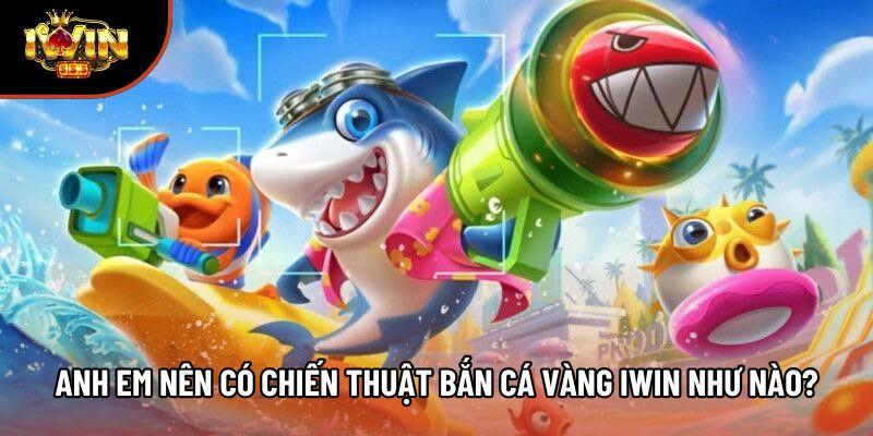 Anh em nên có chiến thuật bắn cá vàng Iwin như nào?