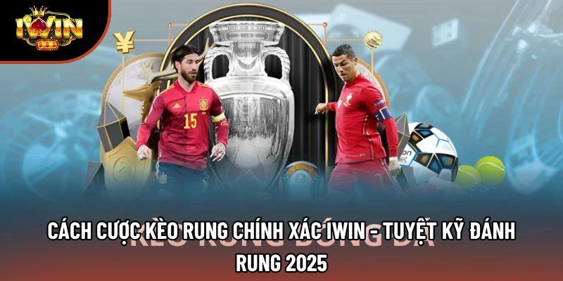 Cách Cược Kèo Rung Chính Xác Iwin - Tuyệt Kỹ Đánh Rung 2025