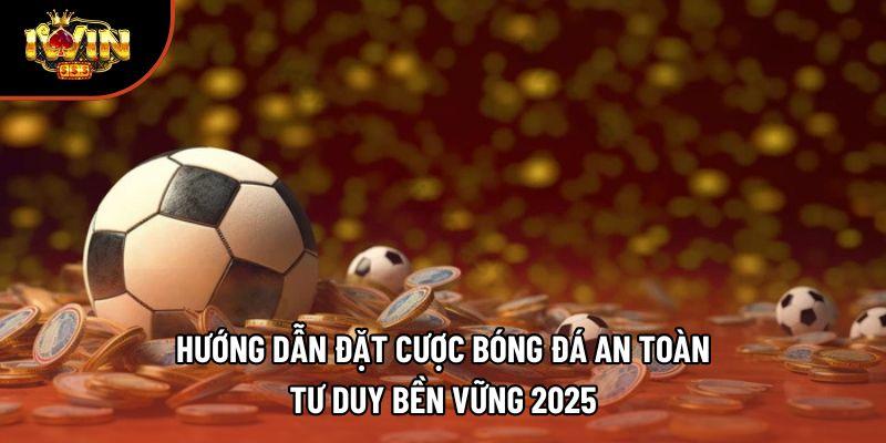 Hướng Dẫn Đặt Cược Bóng Đá An Toàn – Tư Duy Bền Vững 2025