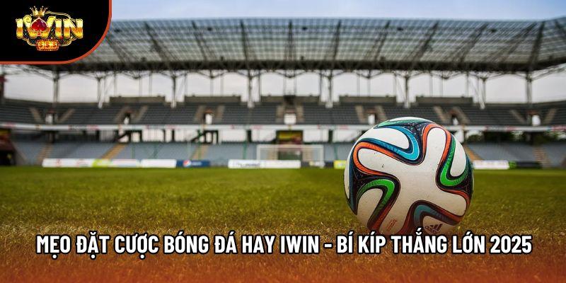 Mẹo Đặt Cược Bóng Đá Hay Iwin - Bí Kíp Thắng Lớn 2025